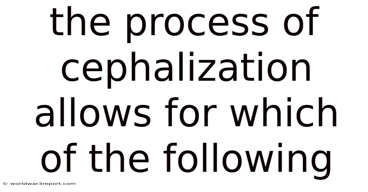 The Process Of Cephalization Allows For Which Of The Following